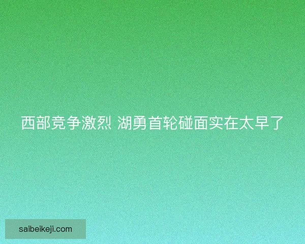 西部竞争激烈 湖勇首轮碰面实在太早了