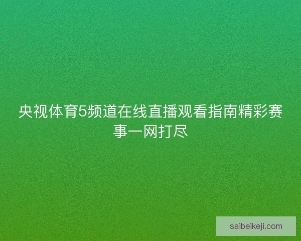 央视体育5频道在线直播观看指南精彩赛事一网打尽