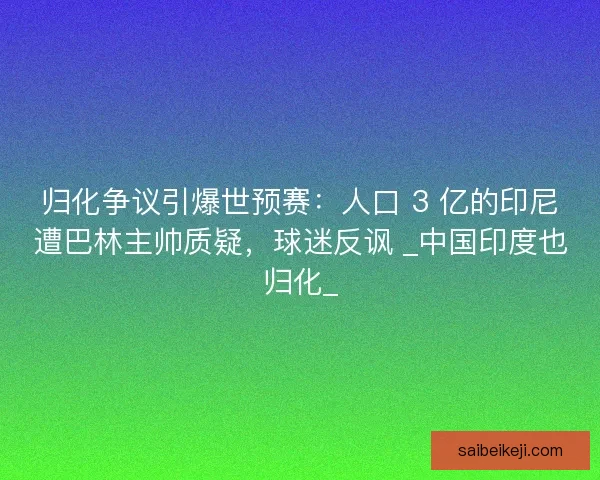 归化争议引爆世预赛：人口 3 亿的印尼遭巴林主帅质疑，球迷反讽 _中国印度也归化_