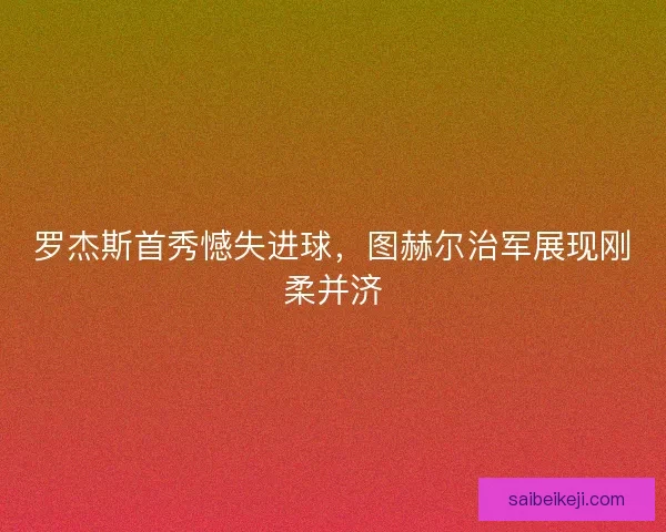 罗杰斯首秀憾失进球，图赫尔治军展现刚柔并济