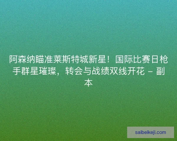 阿森纳瞄准莱斯特城新星！国际比赛日枪手群星璀璨，转会与战绩双线开花 - 副本