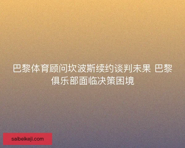 巴黎体育顾问坎波斯续约谈判未果 巴黎俱乐部面临决策困境
