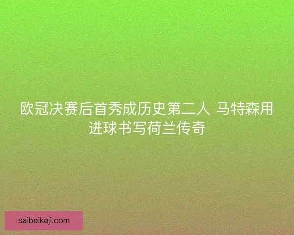 欧冠决赛后首秀成历史第二人 马特森用进球书写荷兰传奇