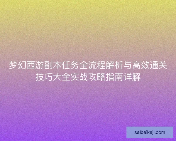 梦幻西游副本任务全流程解析与高效通关技巧大全实战攻略指南详解
