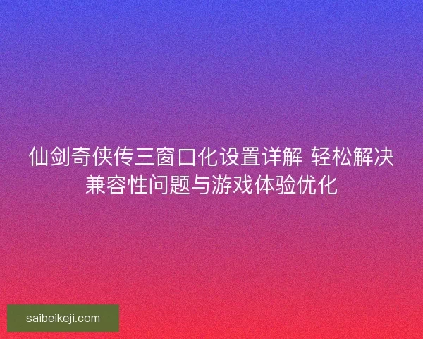 仙剑奇侠传三窗口化设置详解 轻松解决兼容性问题与游戏体验优化