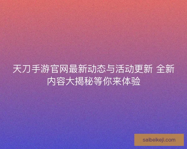 天刀手游官网最新动态与活动更新 全新内容大揭秘等你来体验