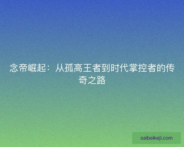 念帝崛起：从孤高王者到时代掌控者的传奇之路