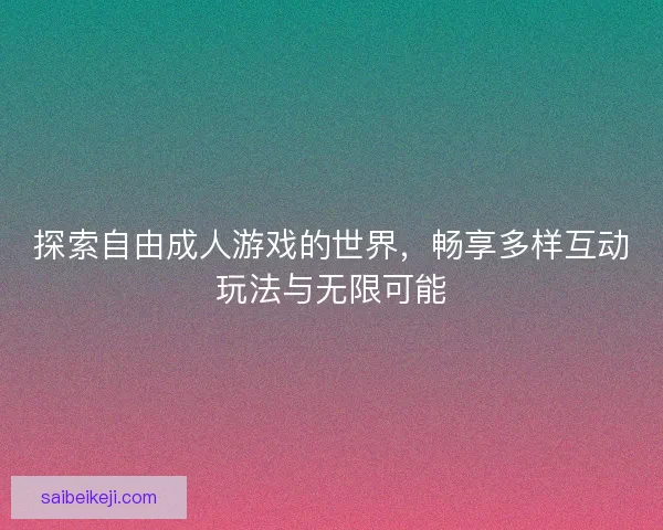 探索自由成人游戏的世界，畅享多样互动玩法与无限可能