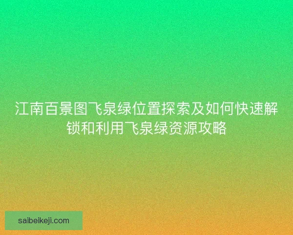 江南百景图飞泉绿位置探索及如何快速解锁和利用飞泉绿资源攻略