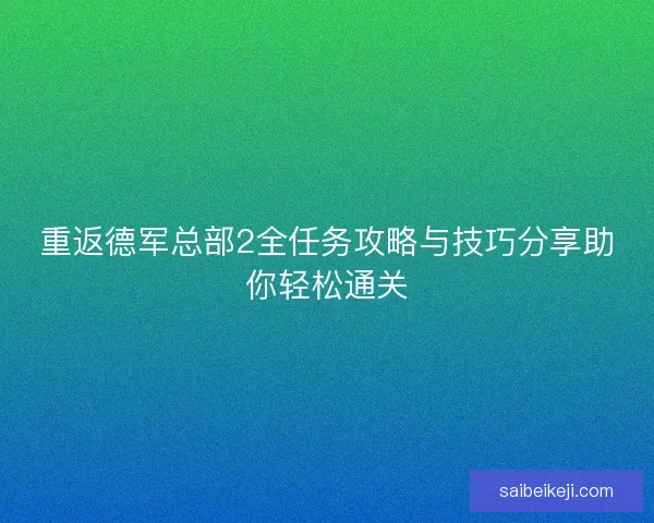 重返德军总部2全任务攻略与技巧分享助你轻松通关