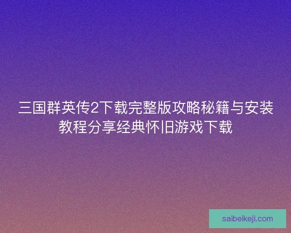 三国群英传2下载完整版攻略秘籍与安装教程分享经典怀旧游戏下载 三国群英传2下载完整版攻略秘籍与安装教程分享经典怀旧游戏下载