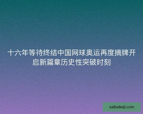 十六年等待终结中国网球奥运再度摘牌开启新篇章历史性突破时刻