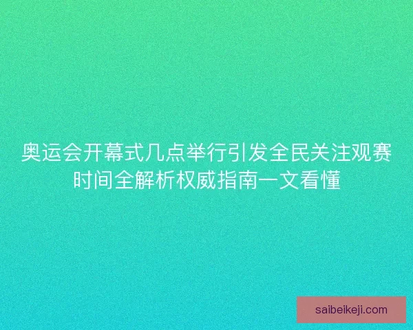 奥运会开幕式几点举行引发全民关注观赛时间全解析权威指南一文看懂