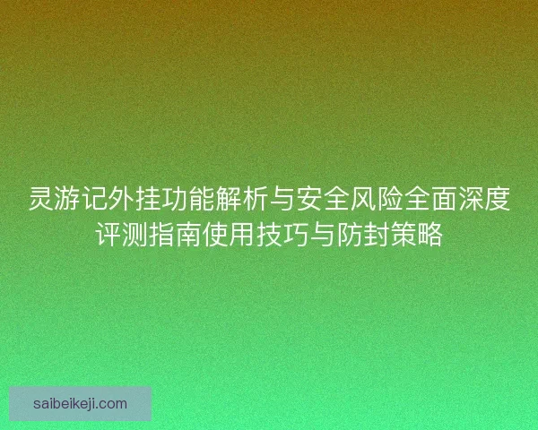 灵游记外挂功能解析与安全风险全面深度评测指南使用技巧与防封策略