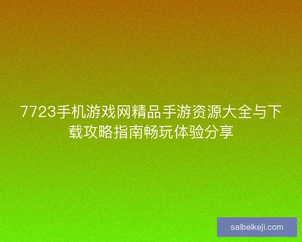 7723手机游戏网精品手游资源大全与下载攻略指南畅玩体验分享 7723手机游戏网精品手游资源大全与下载攻略指南畅玩体验分享