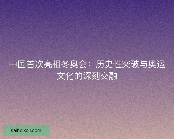 中国首次亮相冬奥会：历史性突破与奥运文化的深刻交融