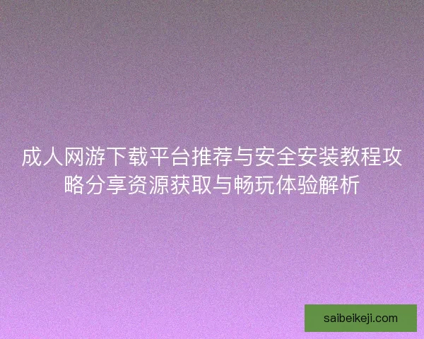 成人网游下载平台推荐与安全安装教程攻略分享资源获取与畅玩体验解析