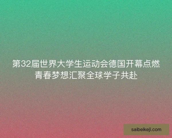第32届世界大学生运动会德国开幕点燃青春梦想汇聚全球学子共赴