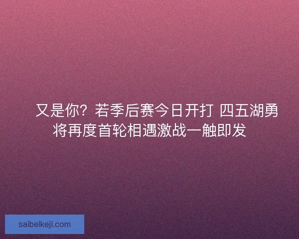 💥又是你?若季后赛今日开打 四五湖勇将再度首轮相遇激战一触即发 💥又是你?若季后赛今日开打 四五湖勇将再度首轮相遇激战一触即发