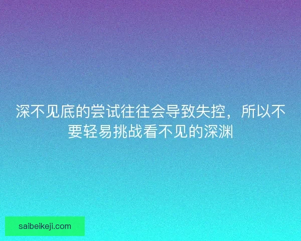 深不见底的尝试往往会导致失控，所以不要轻易挑战看不见的深渊