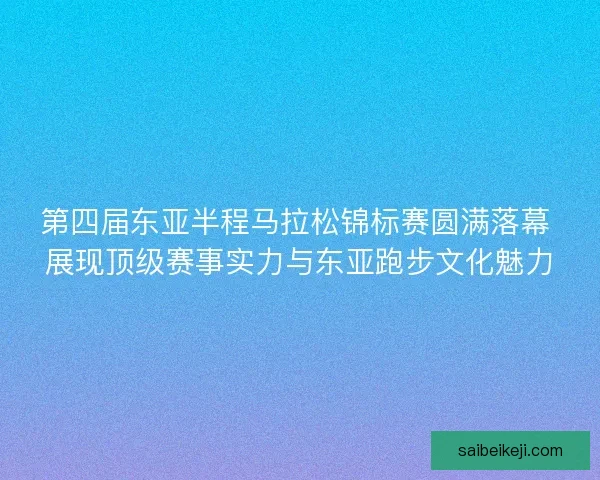 第四届东亚半程马拉松锦标赛圆满落幕 展现顶级赛事实力与东亚跑步文化魅力
