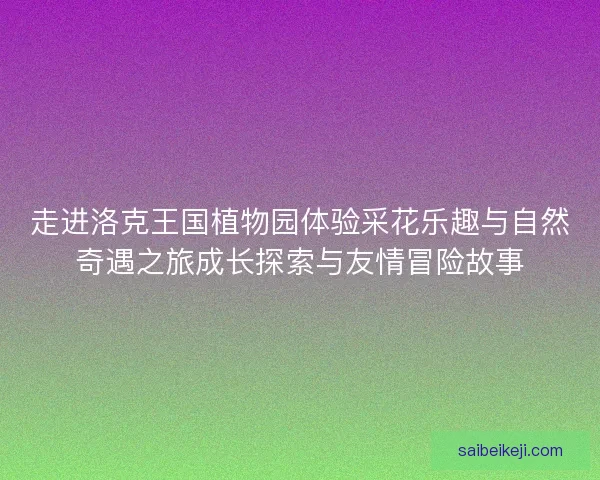 走进洛克王国植物园体验采花乐趣与自然奇遇之旅成长探索与友情冒险故事