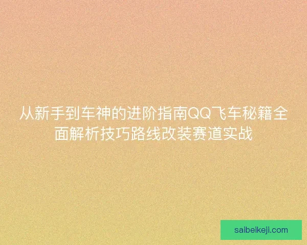 从新手到车神的进阶指南QQ飞车秘籍全面解析技巧路线改装赛道实战