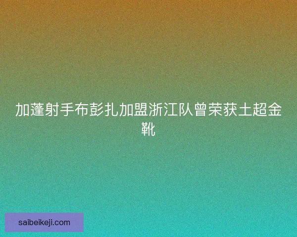 加蓬射手布彭扎加盟浙江队曾荣获土超金靴