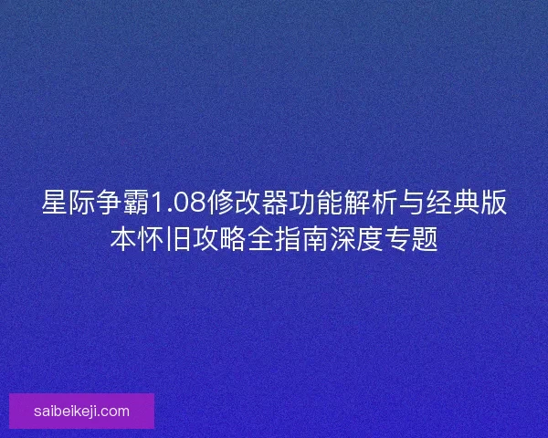 星际争霸1.08修改器功能解析与经典版本怀旧攻略全指南深度专题