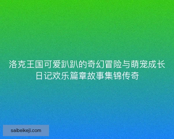 洛克王国可爱趴趴的奇幻冒险与萌宠成长日记欢乐篇章故事集锦传奇