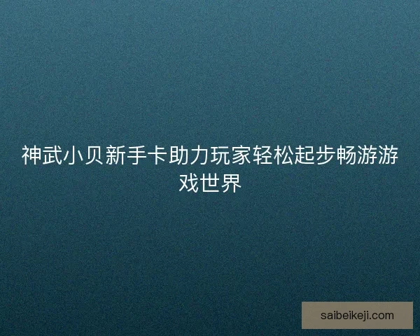 神武小贝新手卡助力玩家轻松起步畅游游戏世界