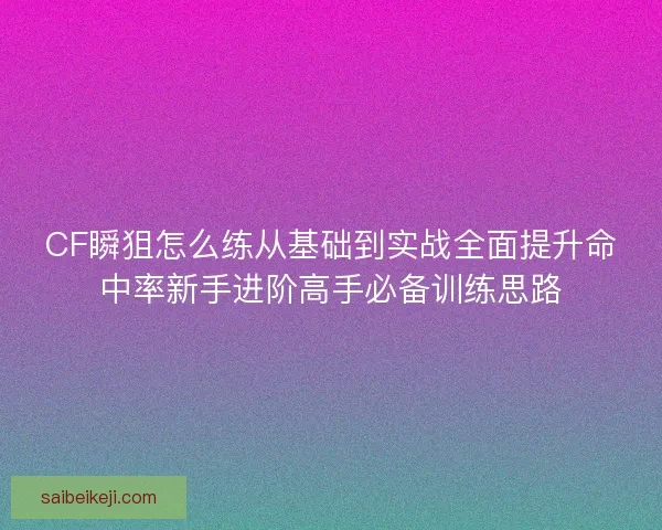 CF瞬狙怎么练从基础到实战全面提升命中率新手进阶高手必备训练思路