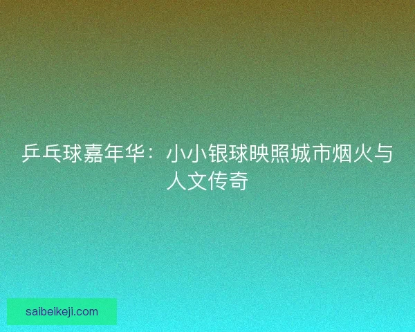 乒乓球嘉年华：小小银球映照城市烟火与人文传奇