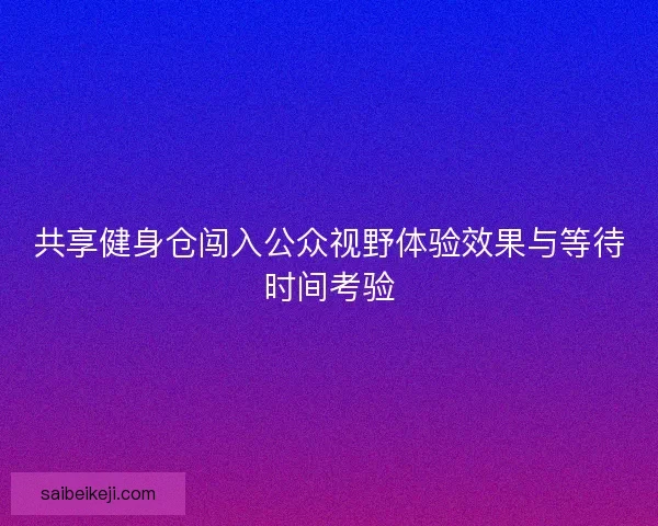 共享健身仓闯入公众视野体验效果与等待时间考验 共享健身仓闯入公众视野体验效果与等待时间考验