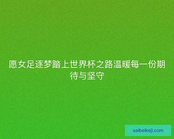 愿女足逐梦踏上世界杯之路温暖每一份期待与坚守 愿女足逐梦踏上世界杯之路温暖每一份期待与坚守