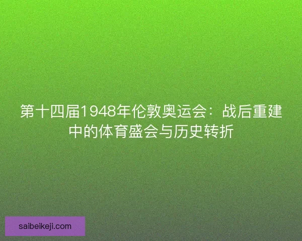 第十四届1948年伦敦奥运会:战后重建中的体育盛会与历史转折 第十四届1948年伦敦奥运会:战后重建中的体育盛会与历史转折