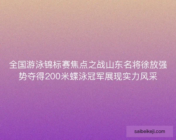 全国游泳锦标赛焦点之战山东名将徐放强势夺得200米蝶泳冠军展现实力风采