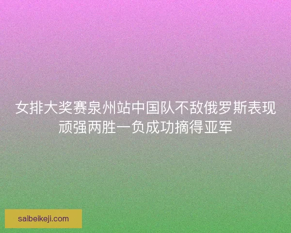女排大奖赛泉州站中国队不敌俄罗斯表现顽强两胜一负成功摘得亚军