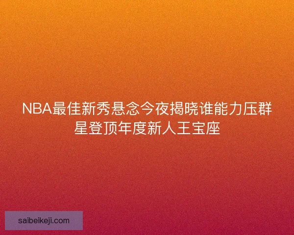 NBA最佳新秀悬念今夜揭晓谁能力压群星登顶年度新人王宝座